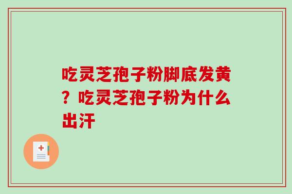 吃灵芝孢子粉脚底发黄？吃灵芝孢子粉为什么出汗