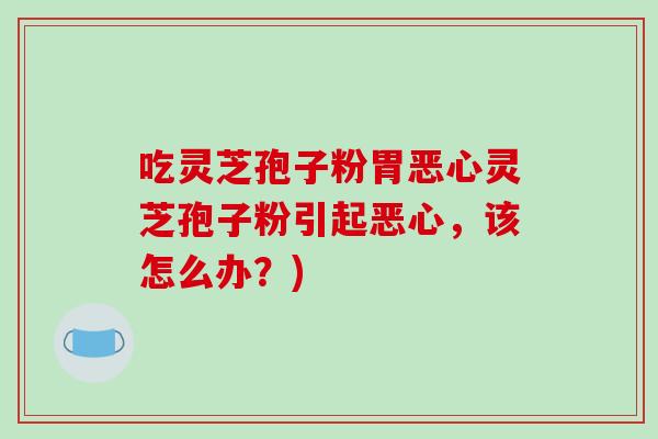 吃灵芝孢子粉胃恶心灵芝孢子粉引起恶心，该怎么办？)