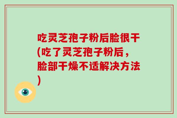 吃灵芝孢子粉后脸很干(吃了灵芝孢子粉后，脸部干燥不适解决方法)