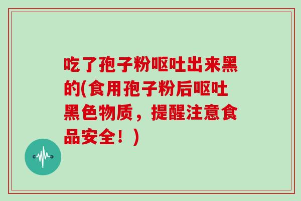 吃了孢子粉出来黑的(食用孢子粉后黑色物质，提醒注意食品安全！)