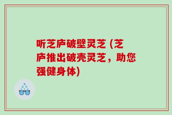 听芝庐破壁灵芝 (芝庐推出破壳灵芝，助您强健身体)