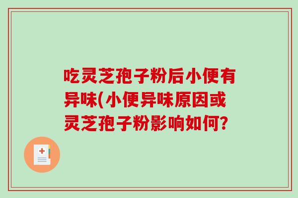 吃灵芝孢子粉后小便有异味(小便异味原因或灵芝孢子粉影响如何？