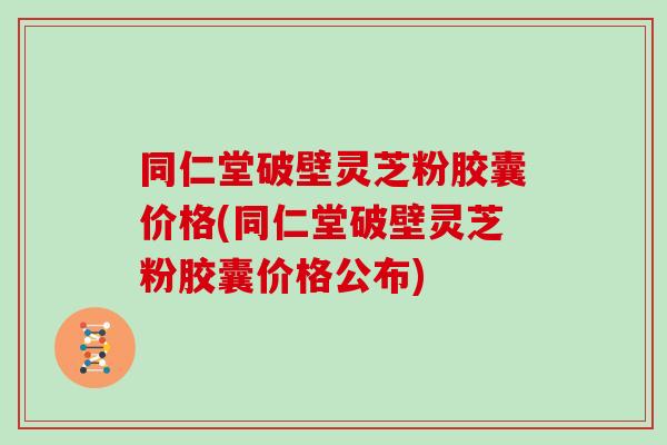 同仁堂破壁灵芝粉胶囊价格(同仁堂破壁灵芝粉胶囊价格公布)