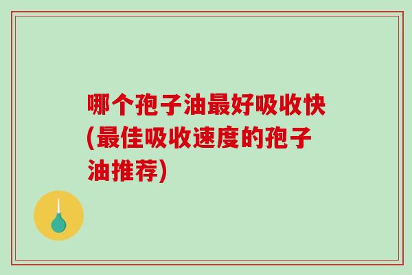 哪个孢子油好吸收快(佳吸收速度的孢子油推荐)
