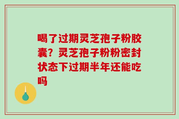 喝了过期灵芝孢子粉胶囊？灵芝孢子粉粉密封状态下过期半年还能吃吗