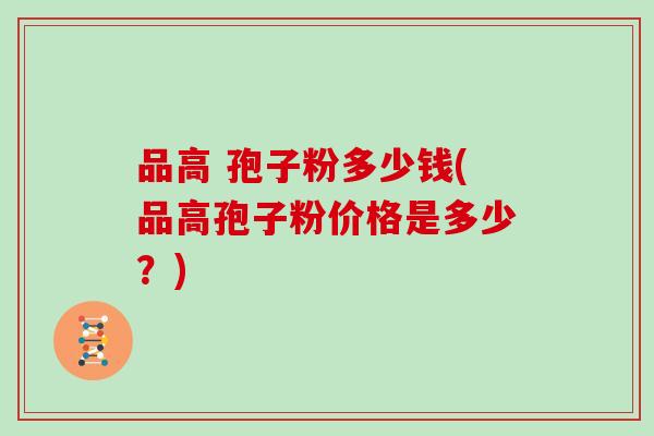 品高 孢子粉多少钱(品高孢子粉价格是多少？)