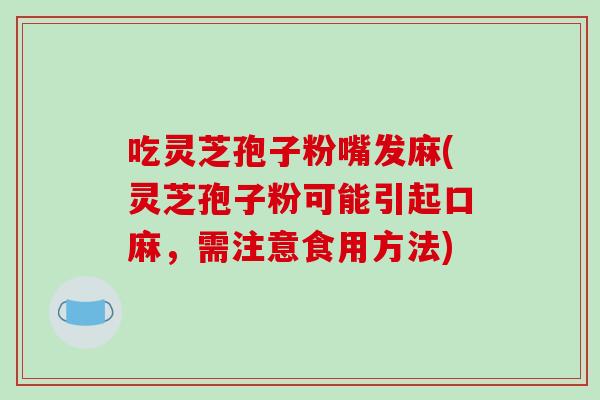 吃灵芝孢子粉嘴发麻(灵芝孢子粉可能引起口麻，需注意食用方法)