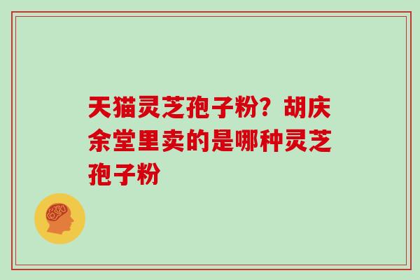 天猫灵芝孢子粉？胡庆余堂里卖的是哪种灵芝孢子粉