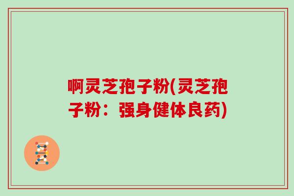 啊灵芝孢子粉(灵芝孢子粉：强身健体良药)