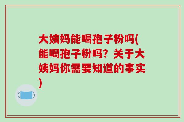大姨妈能喝孢子粉吗(能喝孢子粉吗？关于大姨妈你需要知道的事实)