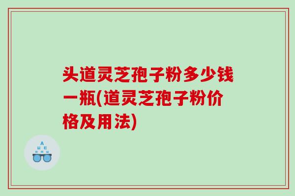 头道灵芝孢子粉多少钱一瓶(道灵芝孢子粉价格及用法)