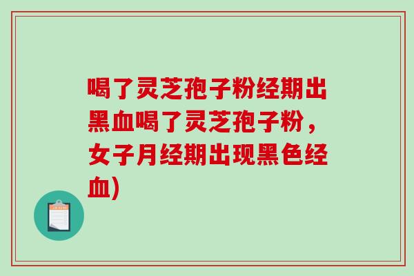 喝了灵芝孢子粉经期出黑喝了灵芝孢子粉，女子期出现黑色经)