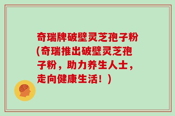 奇瑞牌破壁灵芝孢子粉(奇瑞推出破壁灵芝孢子粉，助力养生人士，走向健康生活！)