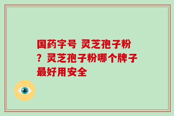 国药字号 灵芝孢子粉？灵芝孢子粉哪个牌子好用安全