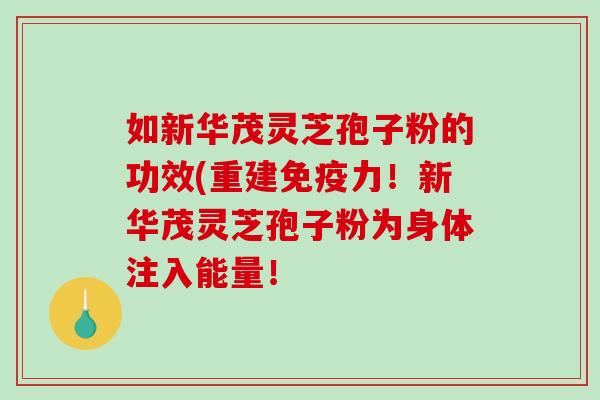如新华茂灵芝孢子粉的功效(重建免疫力！新华茂灵芝孢子粉为身体注入能量！