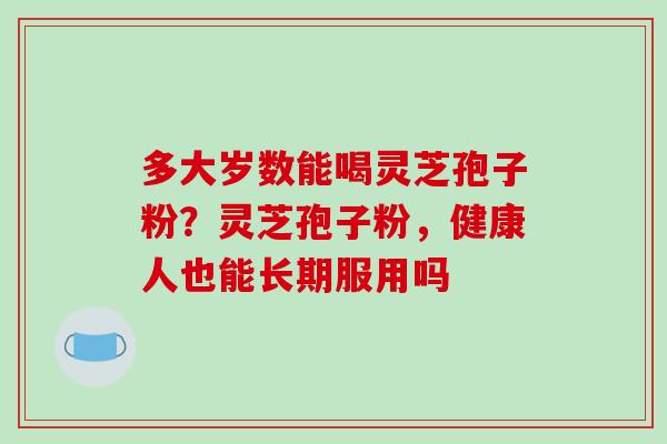 多大岁数能喝灵芝孢子粉？灵芝孢子粉，健康人也能长期服用吗
