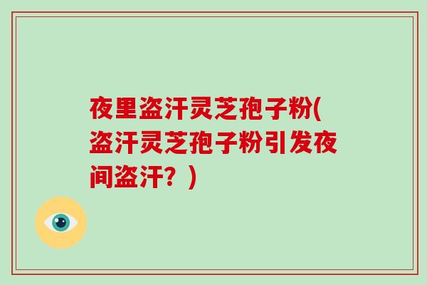 夜里盗汗灵芝孢子粉(盗汗灵芝孢子粉引发夜间盗汗？)