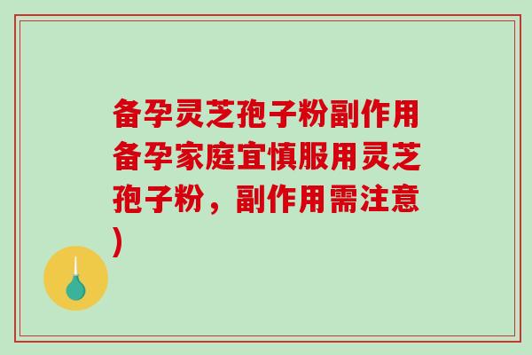 备孕灵芝孢子粉副作用备孕家庭宜慎服用灵芝孢子粉，副作用需注意)
