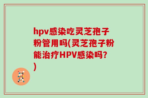 hpv吃灵芝孢子粉管用吗(灵芝孢子粉能HPV吗？)