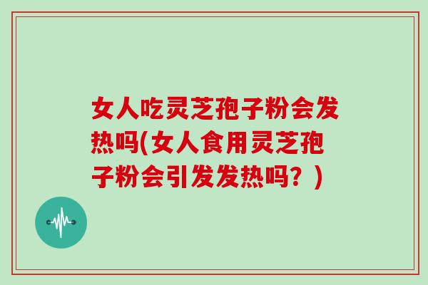 女人吃灵芝孢子粉会发热吗(女人食用灵芝孢子粉会引发发热吗？)