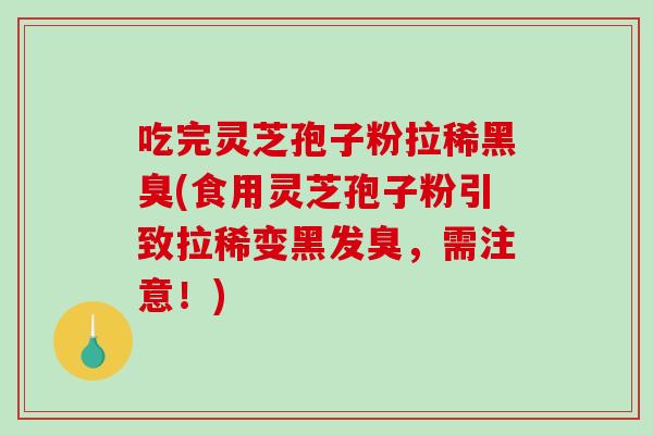 吃完灵芝孢子粉拉稀黑臭(食用灵芝孢子粉引致拉稀变黑发臭，需注意！)