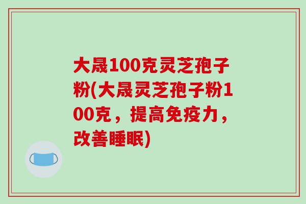 大晟100克灵芝孢子粉(大晟灵芝孢子粉100克，提高免疫力，改善)