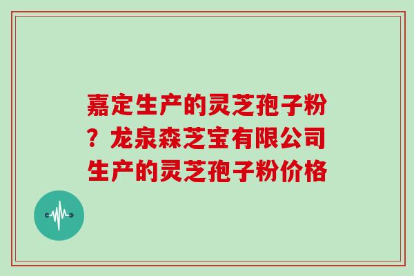 嘉定生产的灵芝孢子粉？龙泉森芝宝有限公司生产的灵芝孢子粉价格