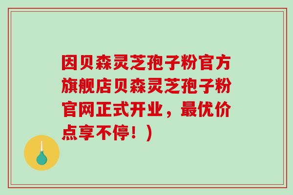 因贝森灵芝孢子粉官方旗舰店贝森灵芝孢子粉官网正式开业，优价点享不停！)