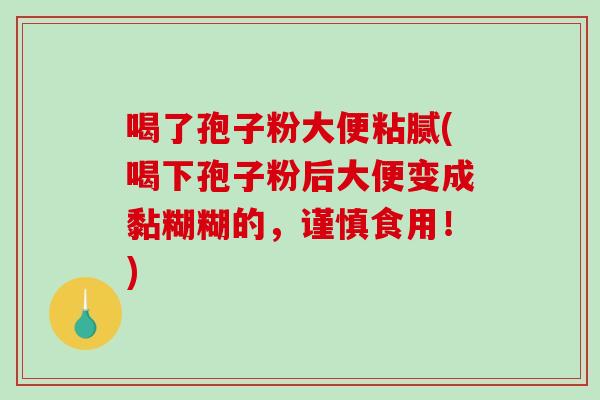 喝了孢子粉大便粘腻(喝下孢子粉后大便变成黏糊糊的，谨慎食用！)