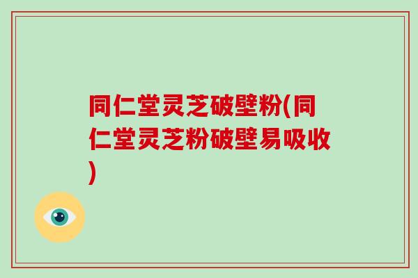 同仁堂灵芝破壁粉(同仁堂灵芝粉破壁易吸收)