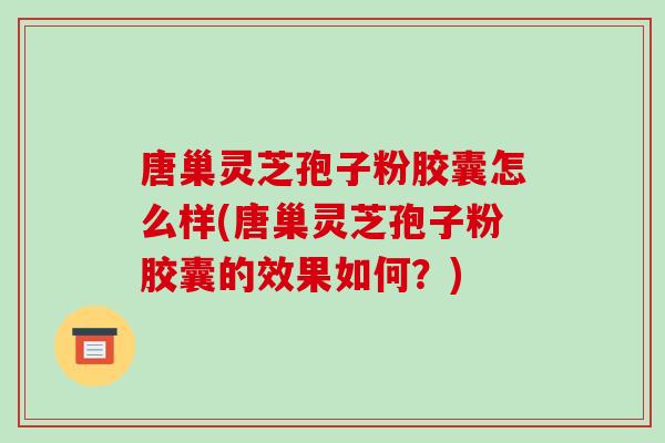 唐巢灵芝孢子粉胶囊怎么样(唐巢灵芝孢子粉胶囊的效果如何？)
