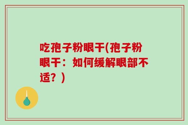 吃孢子粉眼干(孢子粉眼干：如何缓解眼部不适？)