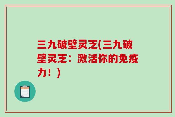 三九破壁灵芝(三九破壁灵芝：激活你的免疫力！)