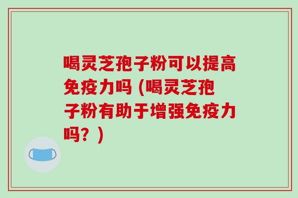 喝灵芝孢子粉可以提高免疫力吗 (喝灵芝孢子粉有助于增强免疫力吗？)