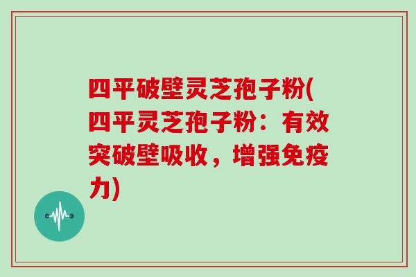 四平破壁灵芝孢子粉(四平灵芝孢子粉：有效突破壁吸收，增强免疫力)