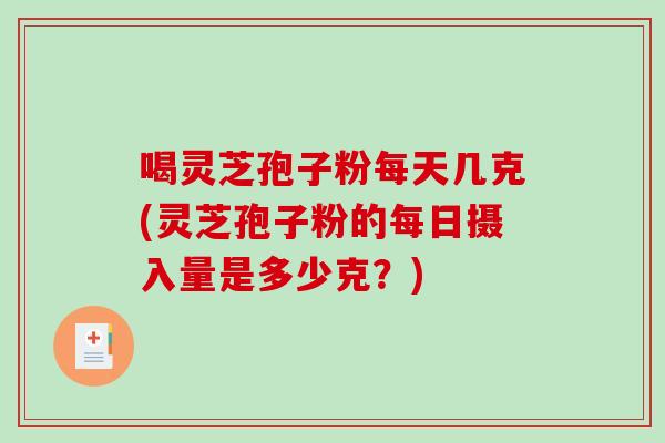 喝灵芝孢子粉每天几克(灵芝孢子粉的每日摄入量是多少克？)