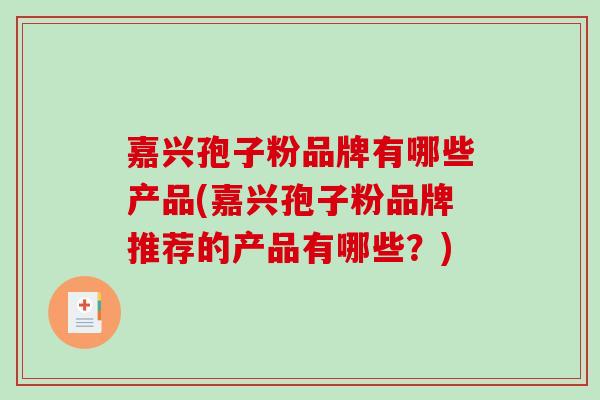 嘉兴孢子粉品牌有哪些产品(嘉兴孢子粉品牌推荐的产品有哪些？)