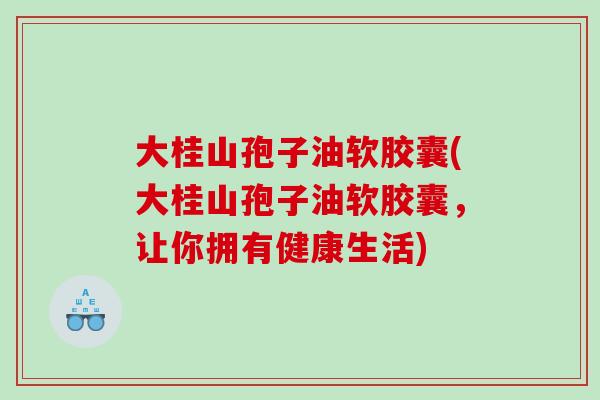 大桂山孢子油软胶囊(大桂山孢子油软胶囊，让你拥有健康生活)