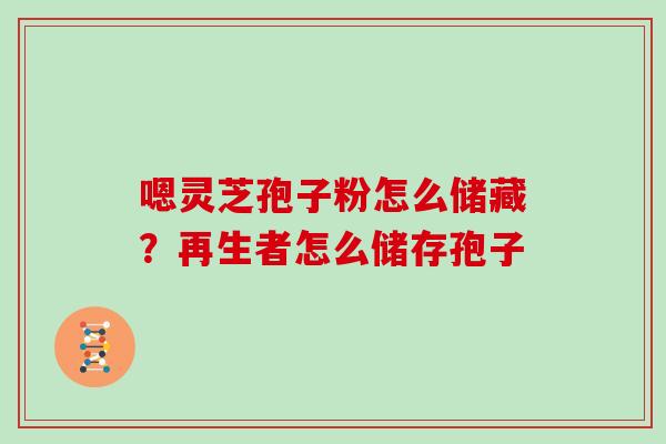 嗯灵芝孢子粉怎么储藏？再生者怎么储存孢子
