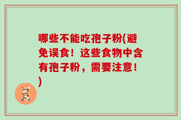 哪些不能吃孢子粉(避免误食！这些食物中含有孢子粉，需要注意！)