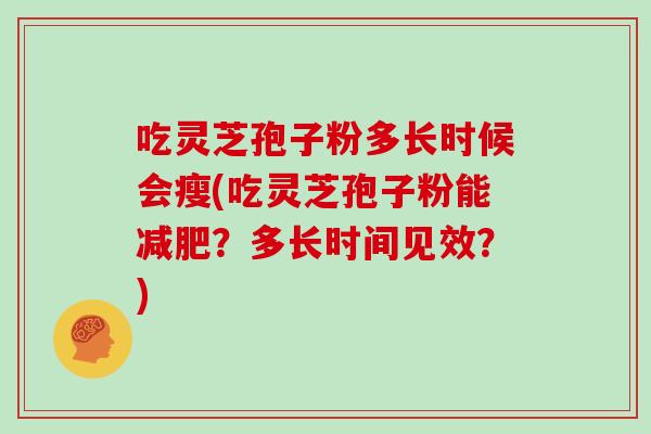 吃灵芝孢子粉多长时候会瘦(吃灵芝孢子粉能？多长时间见效？)