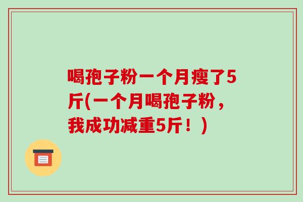 喝孢子粉一个月瘦了5斤(一个月喝孢子粉，我成功减重5斤！)