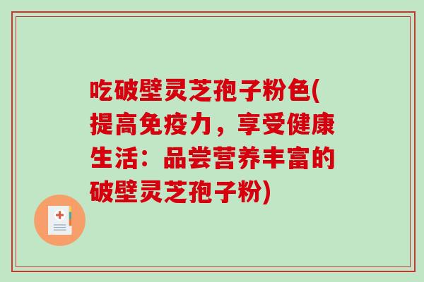 吃破壁灵芝孢子粉色(提高免疫力，享受健康生活：品尝营养丰富的破壁灵芝孢子粉)