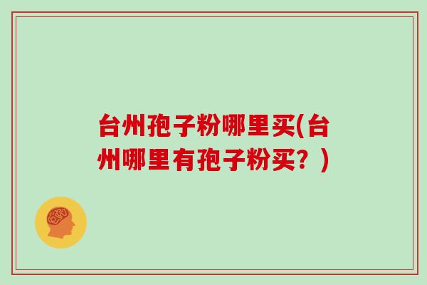 台州孢子粉哪里买(台州哪里有孢子粉买？)