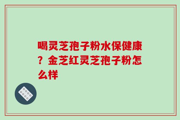 喝灵芝孢子粉水保健康？金芝红灵芝孢子粉怎么样