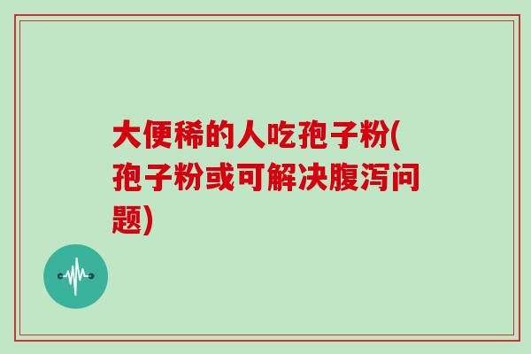 大便稀的人吃孢子粉(孢子粉或可解决问题)