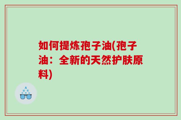 如何提炼孢子油(孢子油：全新的天然护肤原料)