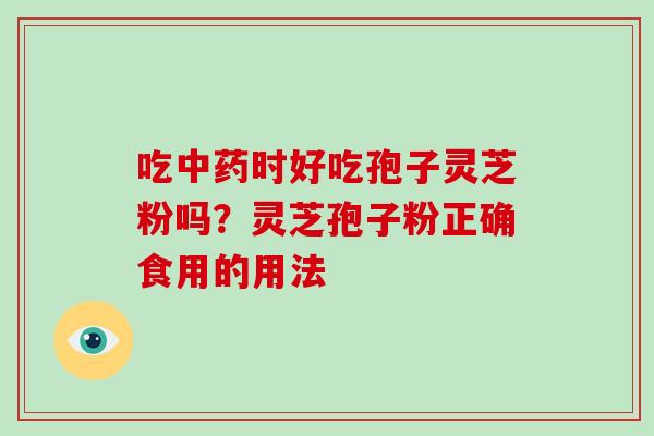 吃时好吃孢子灵芝粉吗？灵芝孢子粉正确食用的用法