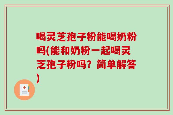 喝灵芝孢子粉能喝奶粉吗(能和奶粉一起喝灵芝孢子粉吗？简单解答)