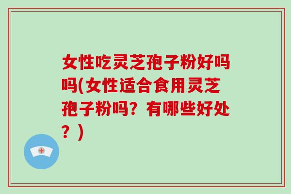女性吃灵芝孢子粉好吗吗(女性适合食用灵芝孢子粉吗？有哪些好处？)
